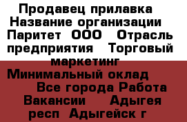 Продавец прилавка › Название организации ­ Паритет, ООО › Отрасль предприятия ­ Торговый маркетинг › Минимальный оклад ­ 28 000 - Все города Работа » Вакансии   . Адыгея респ.,Адыгейск г.